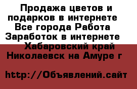 Продажа цветов и подарков в интернете - Все города Работа » Заработок в интернете   . Хабаровский край,Николаевск-на-Амуре г.